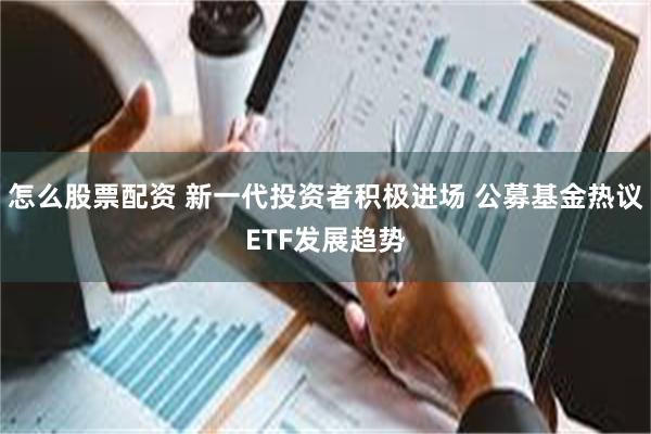 怎么股票配资 新一代投资者积极进场 公募基金热议ETF发展趋势