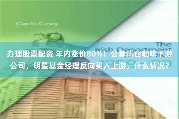 办理股票配资 年内涨价80%！公募清仓咖啡下游公司，明星基金经理反向买入上游，什么情况？