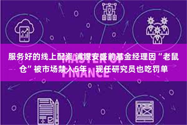 服务好的线上配资 浦银安盛前基金经理因“老鼠仓”被市场禁入5年，现任研究员也吃罚单