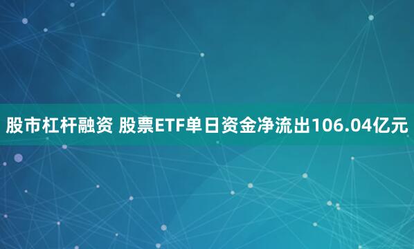 股市杠杆融资 股票ETF单日资金净流出106.04亿元