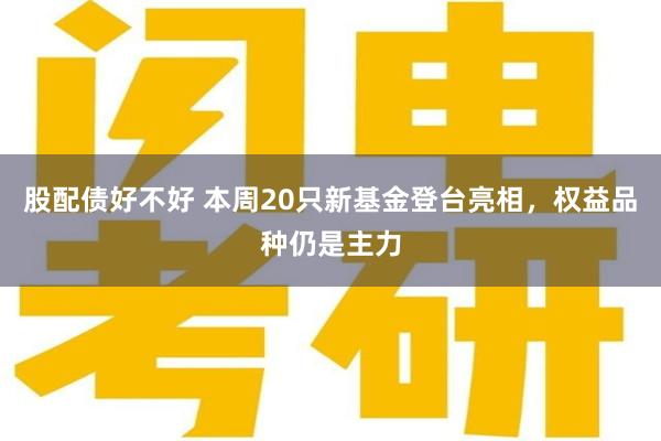 股配债好不好 本周20只新基金登台亮相，权益品种仍是主力