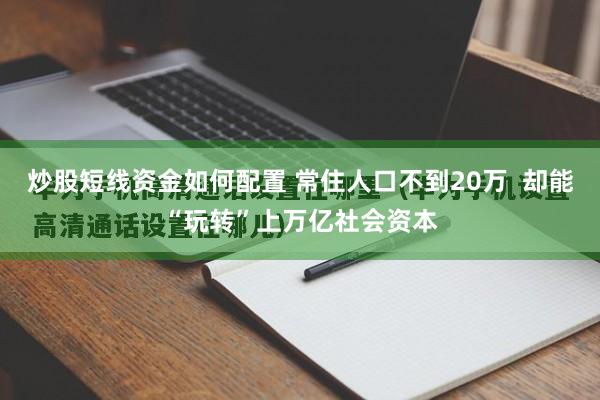 炒股短线资金如何配置 常住人口不到20万  却能“玩转”上万亿社会资本