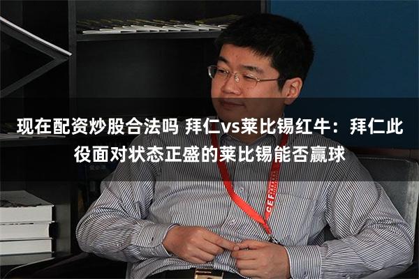 现在配资炒股合法吗 拜仁vs莱比锡红牛：拜仁此役面对状态正盛的莱比锡能否赢球