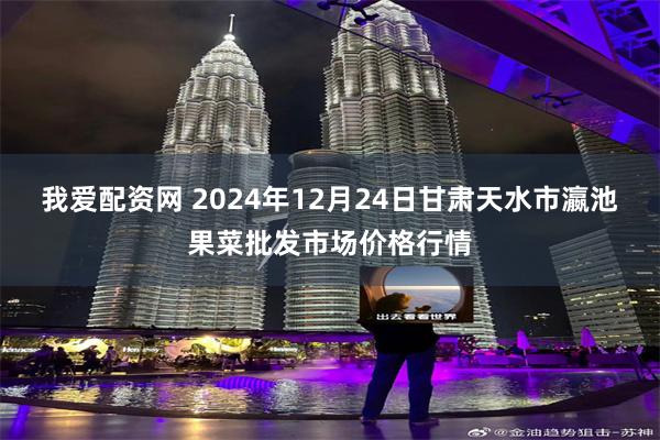 我爱配资网 2024年12月24日甘肃天水市瀛池果菜批发市场价格行情