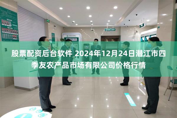 股票配资后台软件 2024年12月24日潜江市四季友农产品市场有限公司价格行情