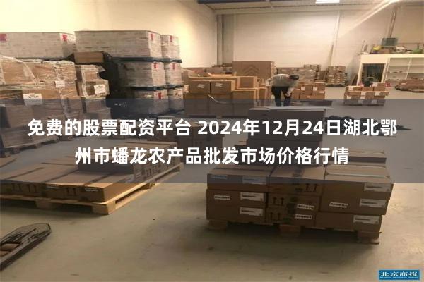 免费的股票配资平台 2024年12月24日湖北鄂州市蟠龙农产品批发市场价格行情