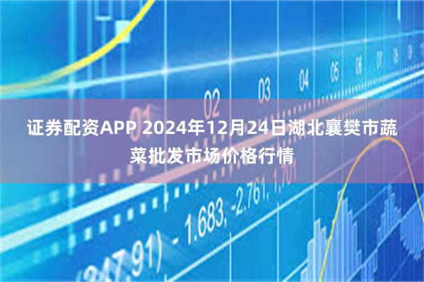 证券配资APP 2024年12月24日湖北襄樊市蔬菜批发市场价格行情