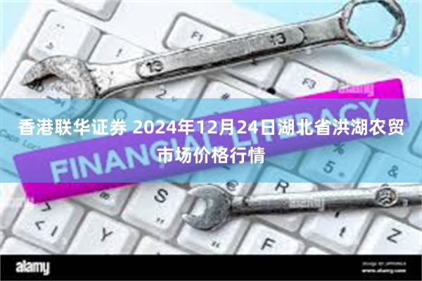 香港联华证券 2024年12月24日湖北省洪湖农贸市场价格行情