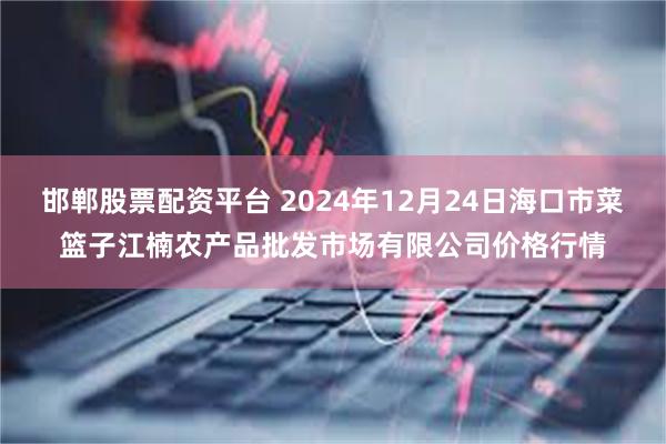 邯郸股票配资平台 2024年12月24日海口市菜篮子江楠农产品批发市场有限公司价格行情