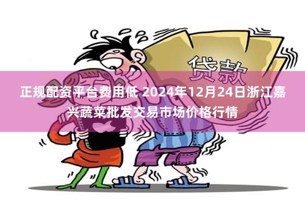 正规配资平台费用低 2024年12月24日浙江嘉兴蔬菜批发交易市场价格行情