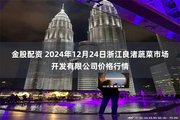 金股配资 2024年12月24日浙江良渚蔬菜市场开发有限公司价格行情