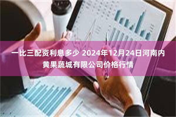 一比三配资利息多少 2024年12月24日河南内黄果蔬城有限公司价格行情