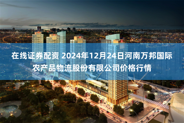 在线证券配资 2024年12月24日河南万邦国际农产品物流股份有限公司价格行情