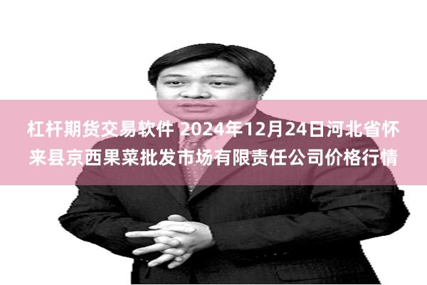 杠杆期货交易软件 2024年12月24日河北省怀来县京西果菜批发市场有限责任公司价格行情