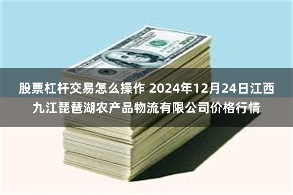 股票杠杆交易怎么操作 2024年12月24日江西九江琵琶湖农产品物流有限公司价格行情