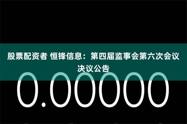 股票配资者 恒锋信息：第四届监事会第六次会议决议公告