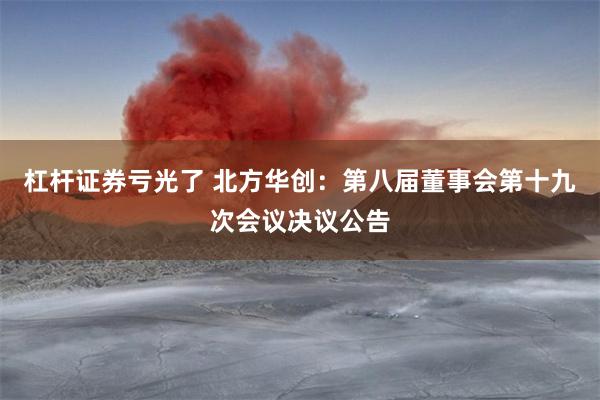 杠杆证券亏光了 北方华创：第八届董事会第十九次会议决议公告