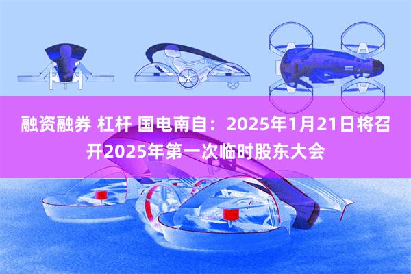 融资融券 杠杆 国电南自：2025年1月21日将召开2025年第一次临时股东大会