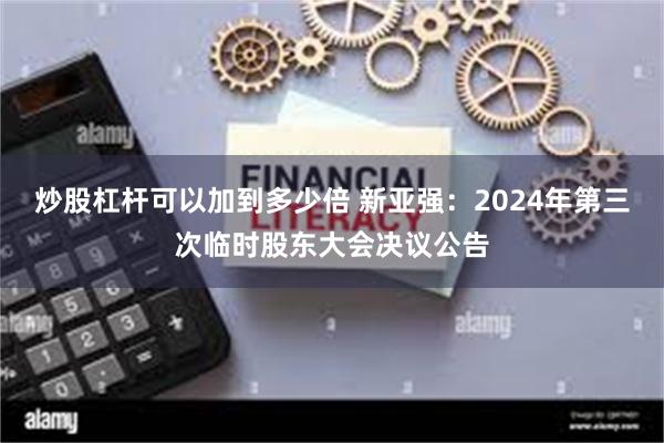 炒股杠杆可以加到多少倍 新亚强：2024年第三次临时股东大会决议公告