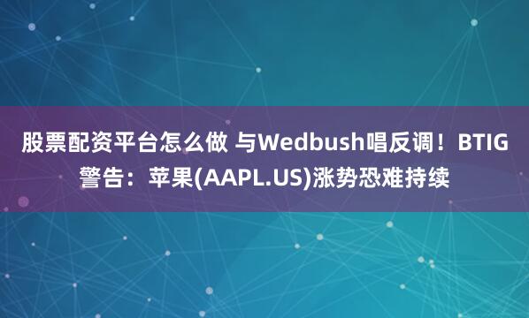 股票配资平台怎么做 与Wedbush唱反调！BTIG警告：苹果(AAPL.US)涨势恐难持续