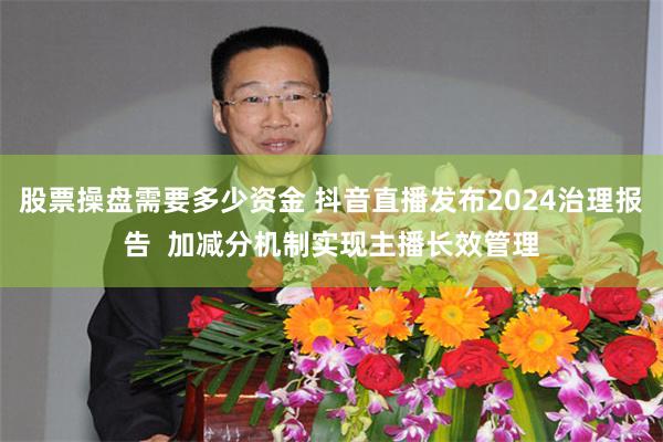 股票操盘需要多少资金 抖音直播发布2024治理报告  加减分机制实现主播长效管理