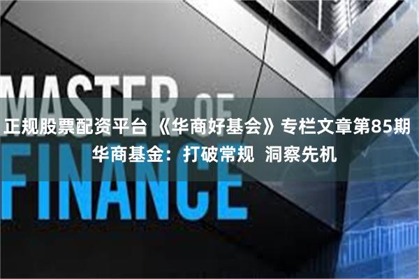 正规股票配资平台 《华商好基会》专栏文章第85期   华商基金：打破常规  洞察先机