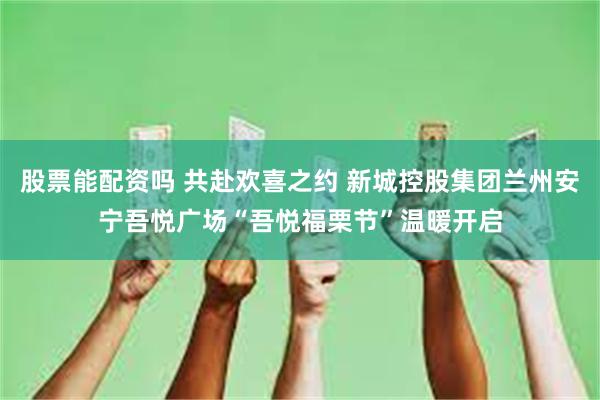 股票能配资吗 共赴欢喜之约 新城控股集团兰州安宁吾悦广场“吾悦福栗节”温暖开启