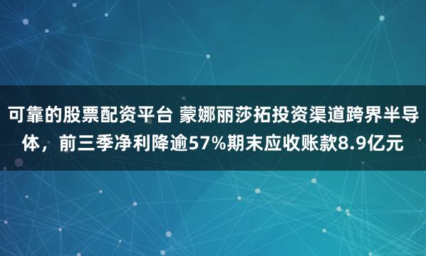 可靠的股票配资平台 蒙娜丽莎拓投资渠道跨界半导体，前三季净利降逾57%期末应收账款8.9亿元