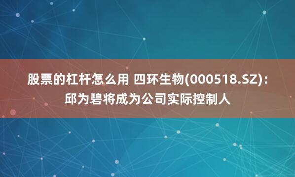 股票的杠杆怎么用 四环生物(000518.SZ)：邱为碧将成为公司实际控制人