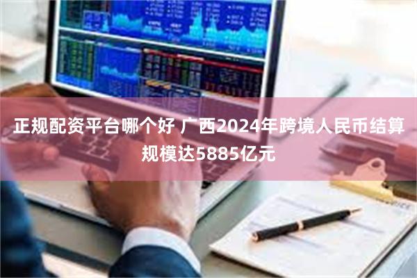 正规配资平台哪个好 广西2024年跨境人民币结算规模达5885亿元