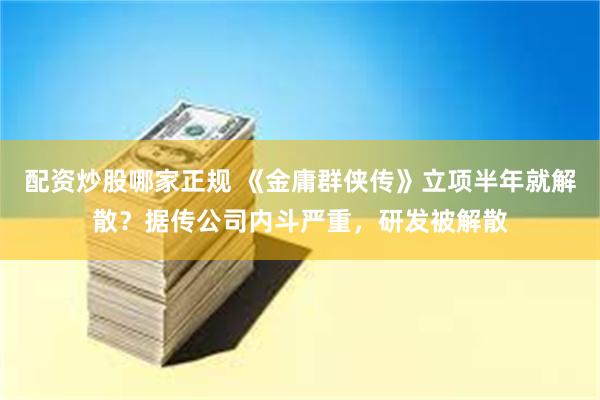 配资炒股哪家正规 《金庸群侠传》立项半年就解散？据传公司内斗严重，研发被解散