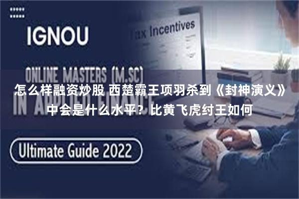 怎么样融资炒股 西楚霸王项羽杀到《封神演义》中会是什么水平？比黄飞虎纣王如何