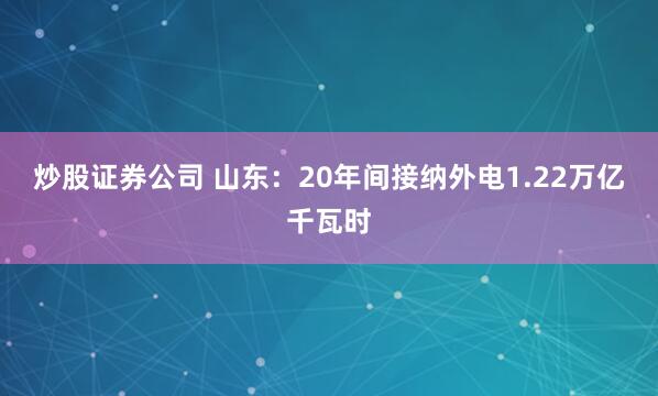 炒股证券公司 山东：20年间接纳外电1.22万亿千瓦时