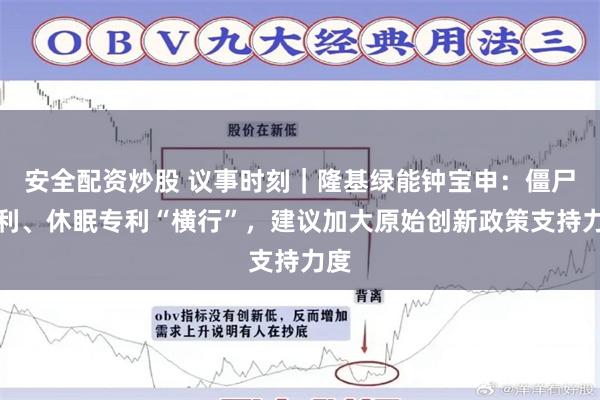 安全配资炒股 议事时刻｜隆基绿能钟宝申：僵尸专利、休眠专利“横行”，建议加大原始创新政策支持力度