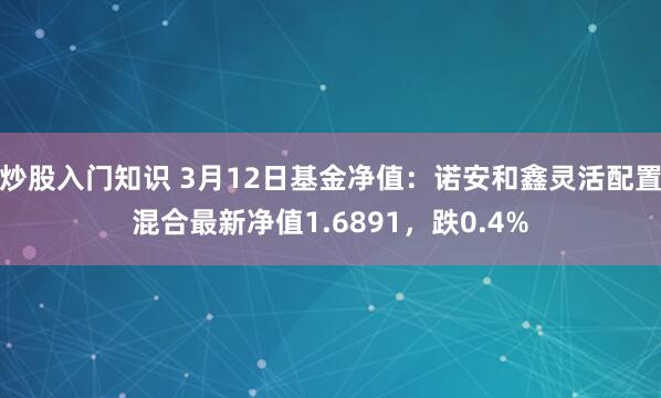 炒股入门知识 3月12日基金净值：诺安和鑫灵活配置混合最新净值1.6891，跌0.4%