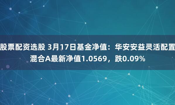 股票配资选股 3月17日基金净值：华安安益灵活配置混合A最新净值1.0569，跌0.09%