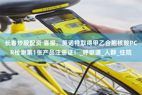 长春炒股配资 喜报，英诺特取得甲乙合胞核酸PCR检测第1张产品注册证！_呼吸道_人群_住院