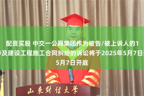 配资买股 中交一公局集团作为被告/被上诉人的1起涉及建设工程施工合同纠纷的诉讼将于2025年5月7日开庭