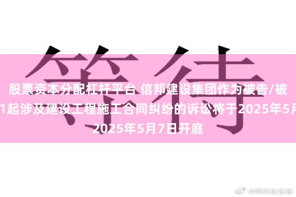 股票资本分配杠杆平台 信邦建设集团作为被告/被上诉人的1起涉及建设工程施工合同纠纷的诉讼将于2025年5月7日开庭