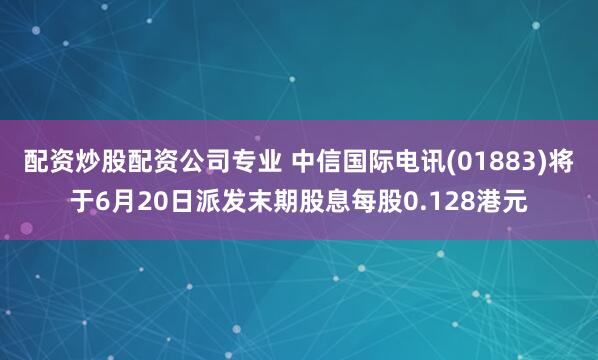 配资炒股配资公司专业 中信国际电讯(01883)将于6月20日派发末期股息每股0.128港元