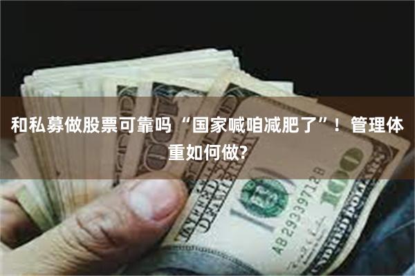 和私募做股票可靠吗 “国家喊咱减肥了”！管理体重如何做?