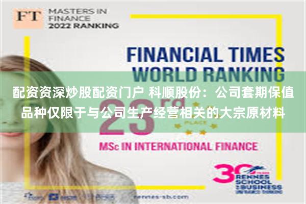配资资深炒股配资门户 科顺股份：公司套期保值品种仅限于与公司生产经营相关的大宗原材料
