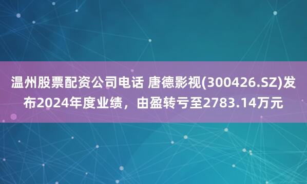 温州股票配资公司电话 唐德影视(300426.SZ)发布2024年度业绩，由盈转亏至2783.14万元