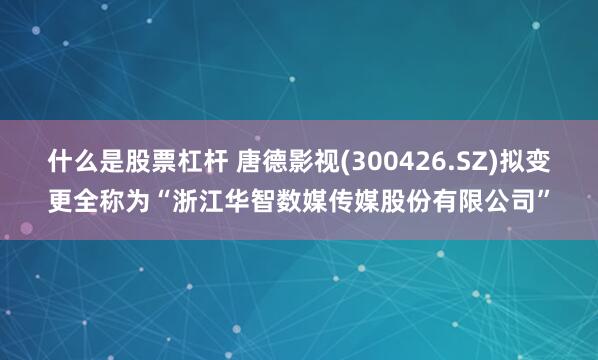 什么是股票杠杆 唐德影视(300426.SZ)拟变更全称为“浙江华智数媒传媒股份有限公司”