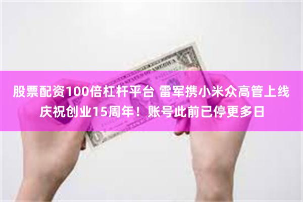 股票配资100倍杠杆平台 雷军携小米众高管上线庆祝创业15周年!账号此前已停更多日