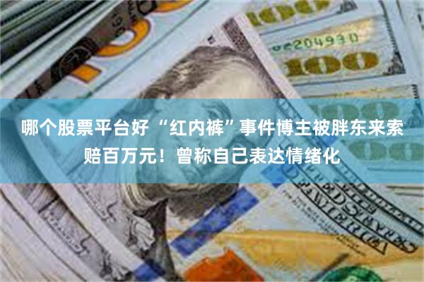 哪个股票平台好 “红内裤”事件博主被胖东来索赔百万元!曾称自己表达情绪化