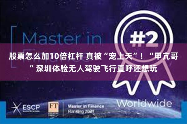 股票怎么加10倍杠杆 真被“宠上天”!“甲亢哥”深圳体验无人驾驶飞行直呼还想玩