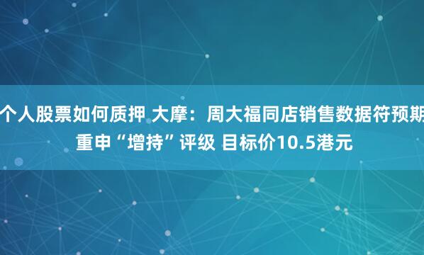 个人股票如何质押 大摩：周大福同店销售数据符预期 重申“增持”评级 目标价10.5港元