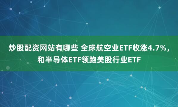 炒股配资网站有哪些 全球航空业ETF收涨4.7%，和半导体ETF领跑美股行业ETF