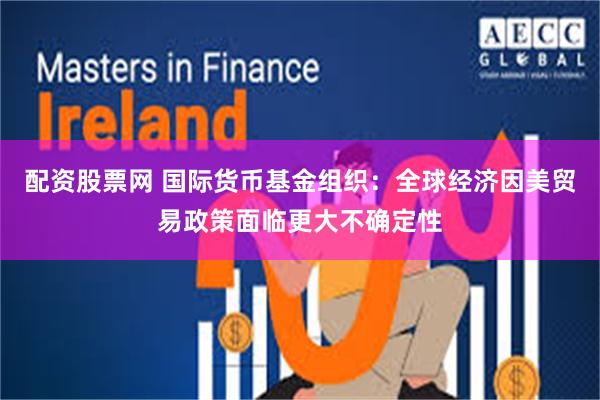 配资股票网 国际货币基金组织：全球经济因美贸易政策面临更大不确定性